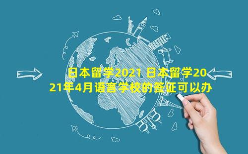 日本留学2021 日本留学2021年4月语言学校的签证可以办理